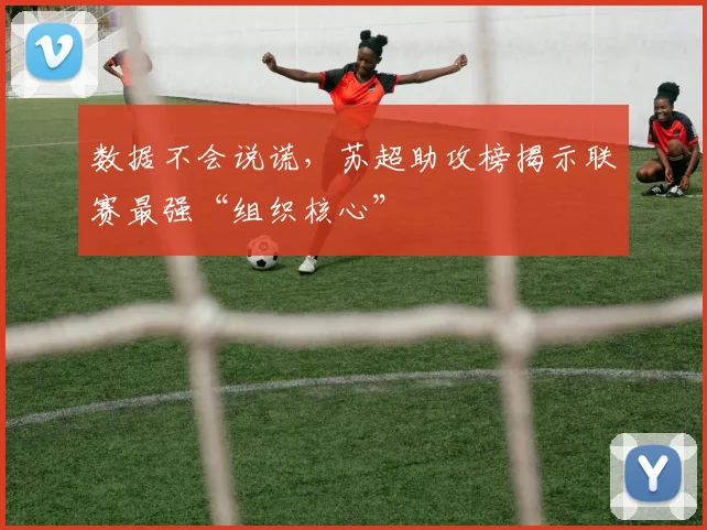 数据不会说谎，苏超助攻榜揭示联赛最强“组织核心”