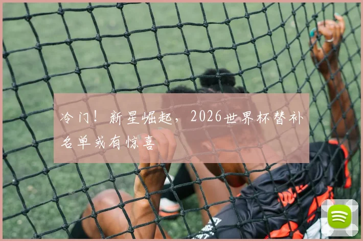 冷门！新星崛起，2026世界杯替补名单或有惊喜