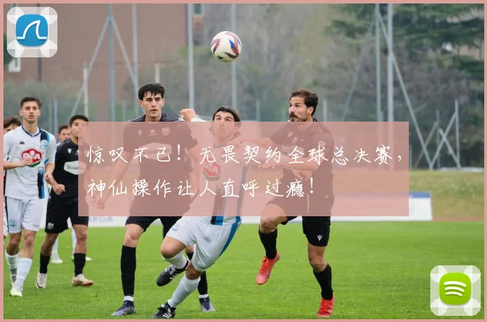 惊叹不已!无畏契约全球总决赛,神仙操作让人直呼过瘾!