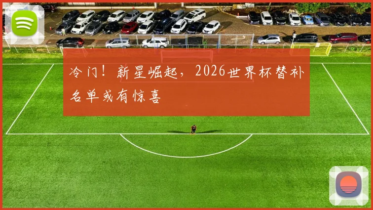 冷门!新星崛起,2026世界杯替补名单或有惊喜
