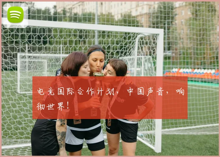 电竞国际合作计划，中国声音，响彻世界！