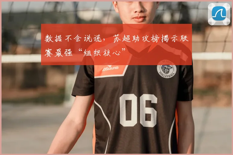 数据不会说谎，苏超助攻榜揭示联赛最强“组织核心”
