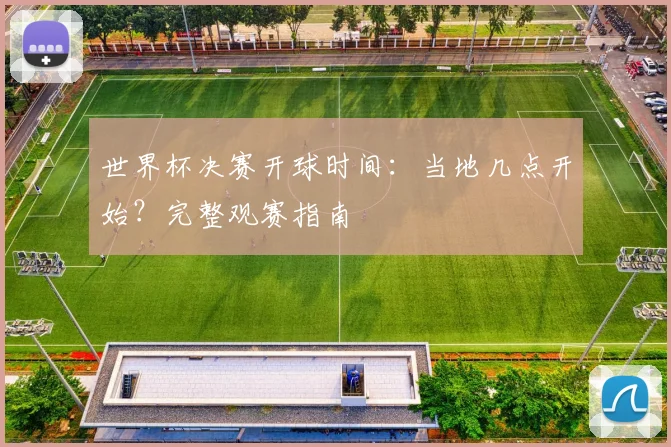 世界杯决赛开球时间：当地几点开始？完整观赛指南