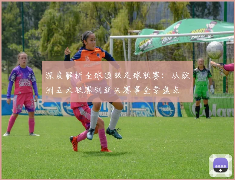 深度解析全球顶级足球联赛：从欧洲五大联赛到新兴赛事全景盘点