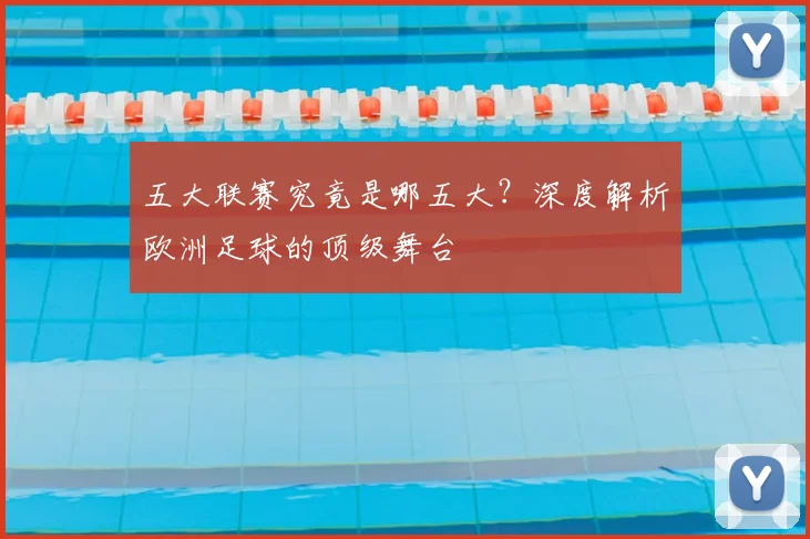 五大联赛究竟是哪五大?深度解析欧洲足球的顶级舞台