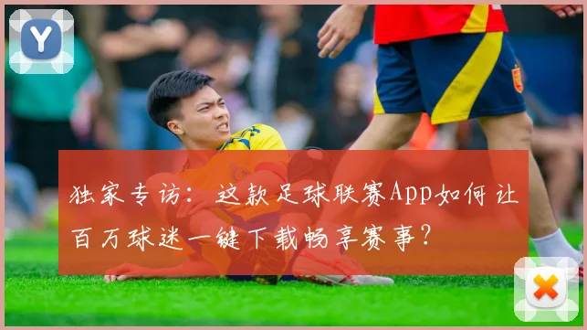 独家专访：这款足球联赛App如何让百万球迷一键下载畅享赛事？