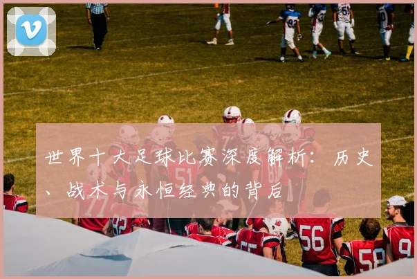世界十大足球比赛深度解析：历史、战术与永恒经典的背后
