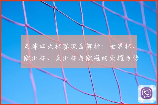足球四大杯赛深度解析:世界杯、欧洲杯、美洲杯与欧冠的荣耀与传奇