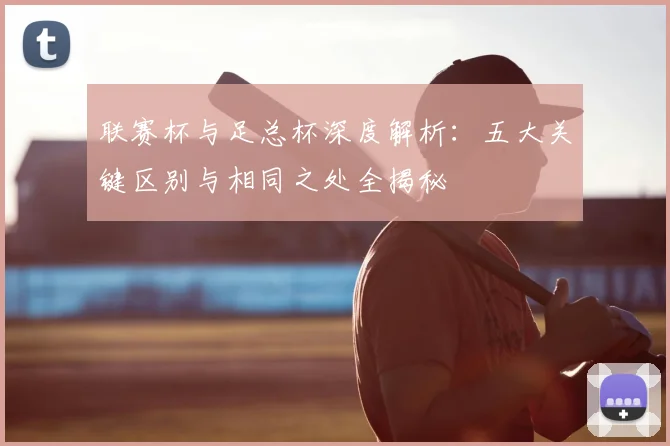 联赛杯与足总杯深度解析：五大关键区别与相同之处全揭秘