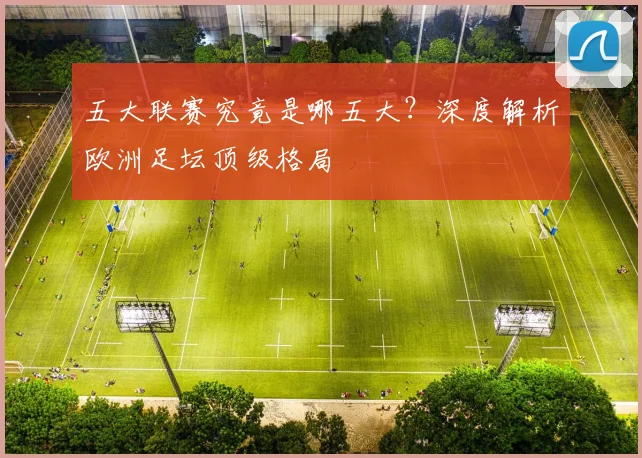 五大联赛究竟是哪五大?深度解析欧洲足坛顶级格局