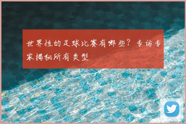 世界性的足球比赛有哪些？专访专家揭秘所有类型