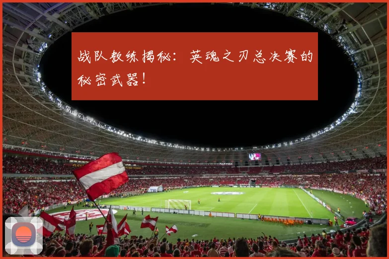 战队教练揭秘：英魂之刃总决赛的秘密武器！