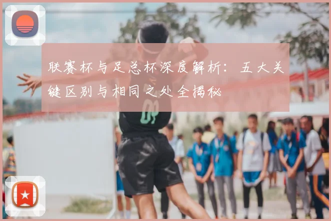 联赛杯与足总杯深度解析：五大关键区别与相同之处全揭秘