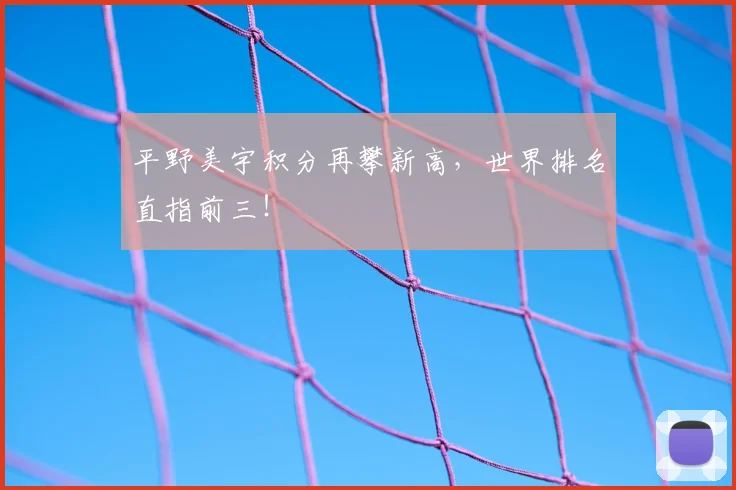 平野美宇积分再攀新高，世界排名直指前三！