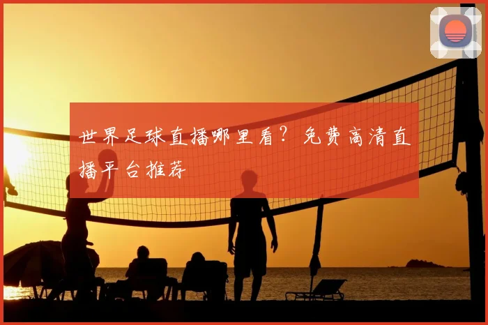 世界足球直播哪里看？免费高清直播平台推荐