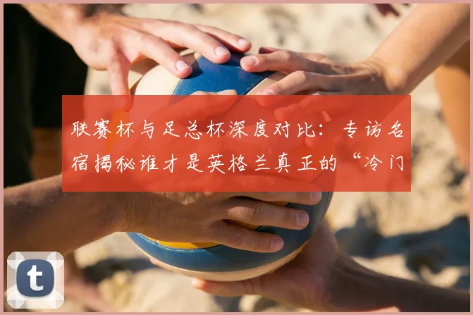 联赛杯与足总杯深度对比:专访名宿揭秘谁才是英格兰真正的“冷门温床”
