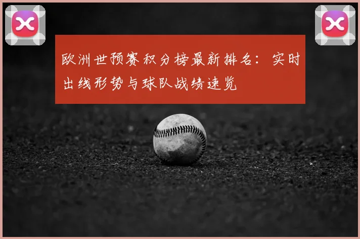 欧洲世预赛积分榜最新排名:实时出线形势与球队战绩速览