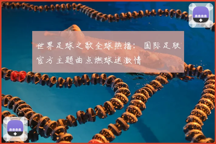 世界足球之歌全球热播:国际足联官方主题曲点燃球迷激情
