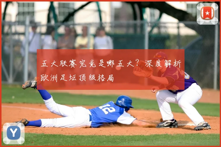 五大联赛究竟是哪五大？深度解析欧洲足坛顶级格局