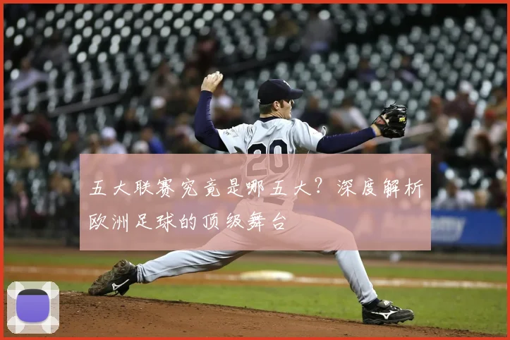 五大联赛究竟是哪五大?深度解析欧洲足球的顶级舞台