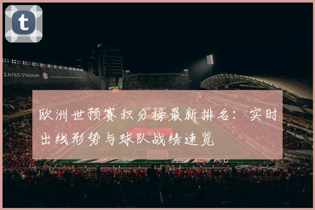 欧洲世预赛积分榜最新排名：实时出线形势与球队战绩速览