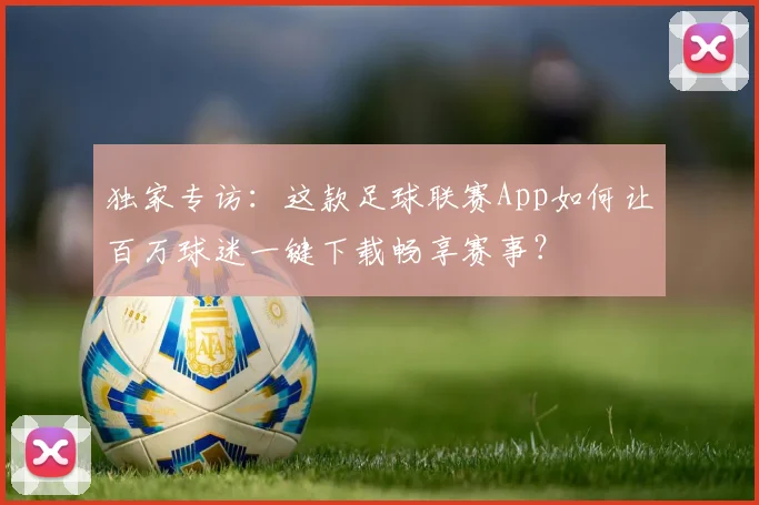 独家专访：这款足球联赛App如何让百万球迷一键下载畅享赛事？